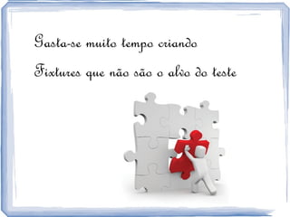 Gasta-se muito tempo criando  Fixtures que não são o alvo do teste  