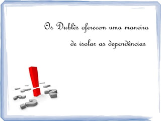 Os Dublês oferecem uma maneira  de isolar as dependências  