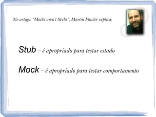 No artigo: “Mocks aren’t Stubs”, Martin Fowler explica:Stub– éapropriadoparatestarestadoMock– é apropriadoparatestarcomportamento