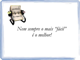 Nemsempre o mais “fácil” é o melhor!