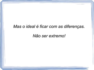 Mas o ideal é ficar com as diferenças. Nãoserextremo!