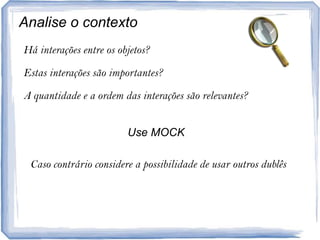 Analise o contextoHáinterações entre osobjetos?Estasinteraçõessãoimportantes?A quantidade e a ordem das interaçõessãorelevantes?Use MOCKCasocontrárioconsidere a possibilidade de usaroutrosdublês