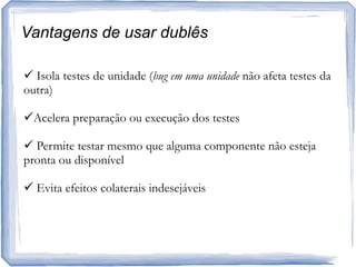 Vantagens de usardublês Isola testes de unidade (bug em uma unidade não afeta testes da outra)