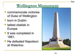 ©sp

         Wellington Monument
   commemorate victories
    of Duke of Wellington
   born in Dublin
   tallest obelisk in
    Europe
   It was completed in
    1861.
   He defeated Napoleon
    at Waterloo.

                            14
 