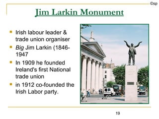 ©sp

            Jim Larkin Monument
   Irish labour leader &
    trade union organiser
   Big Jim Larkin (1846-
    1947
   In 1909 he founded
    Ireland's first National
    trade union
   in 1912 co-founded the
    Irish Labor party.


                               19
 