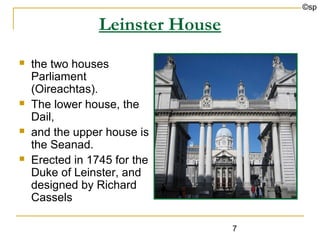 ©sp

                 Leinster House
   the two houses
    Parliament
    (Oireachtas).
   The lower house, the
    Dail,
   and the upper house is
    the Seanad.
   Erected in 1745 for the
    Duke of Leinster, and
    designed by Richard
    Cassels

                                  7
 