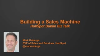 Building a Sales Machine
HubSpot Dublin Biz Talk
Mark Roberge
SVP of Sales and Services, HubSpot
@markroberge
 
