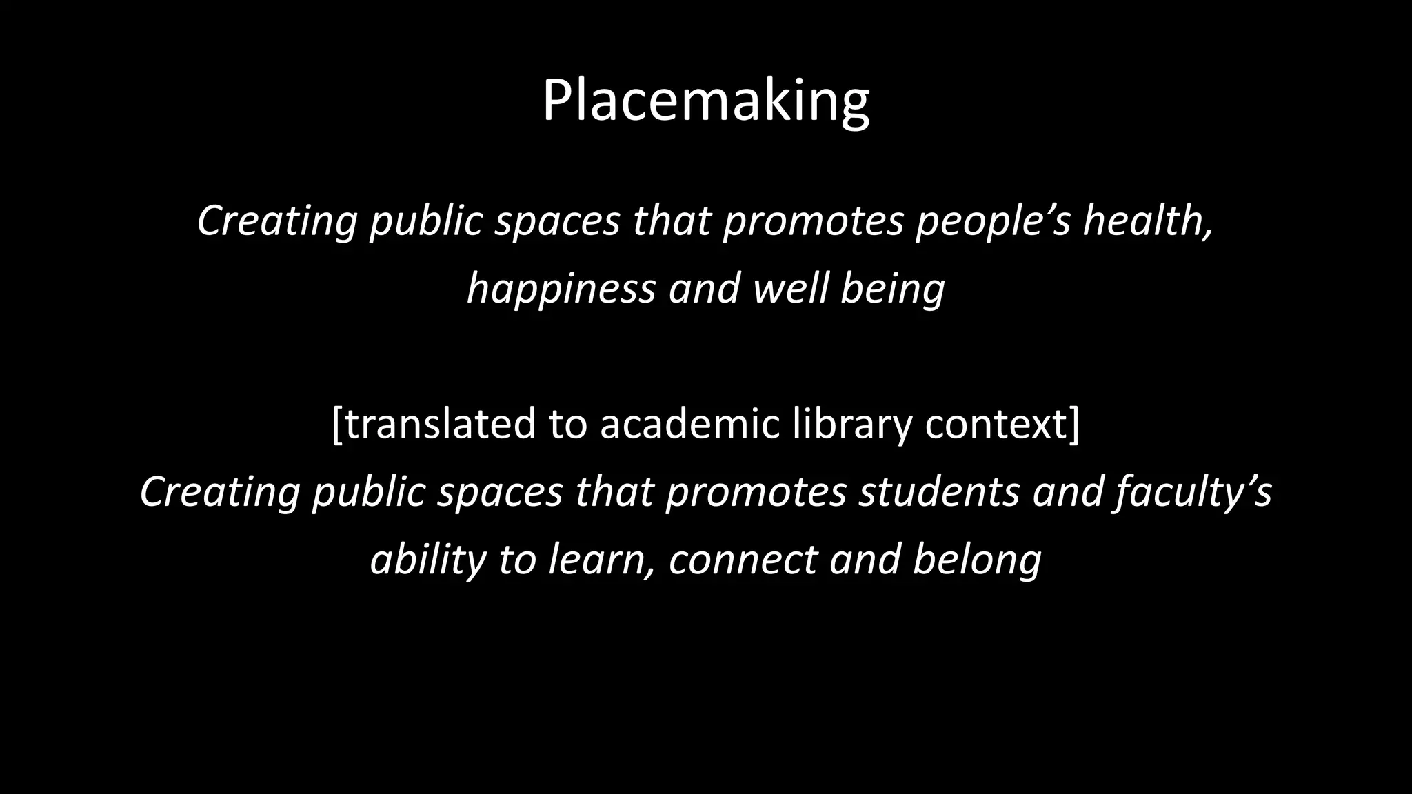 Placemaking
Creating public spaces that promotes people’s health,
happiness and well being
[translated to academic library context]
Creating public spaces that promotes students and faculty’s
ability to learn, connect and belong
 