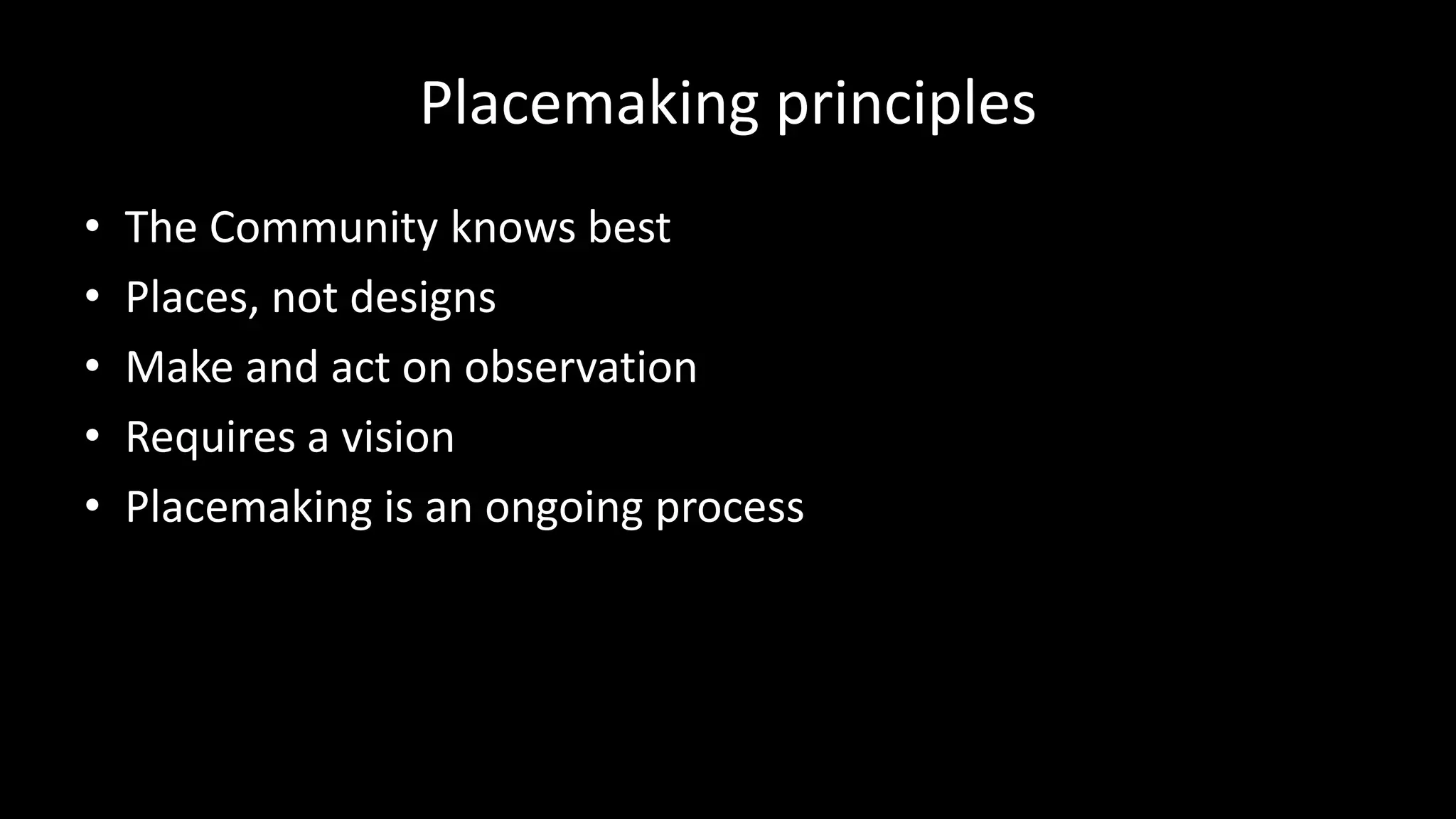 Placemaking principles
• The Community knows best
• Places, not designs
• Make and act on observation
• Requires a vision
• Placemaking is an ongoing process
 
