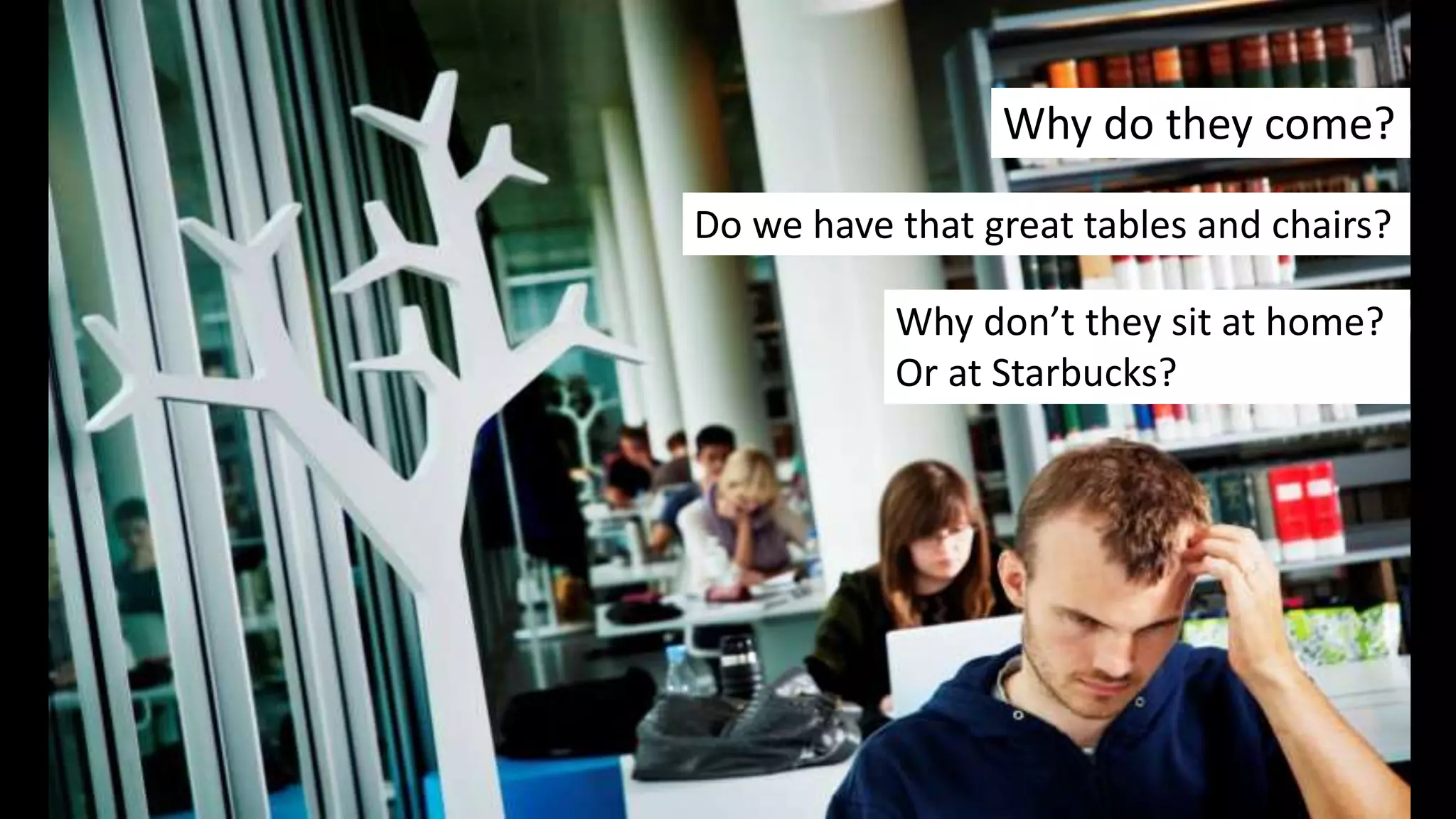 Why do they come?
Do we have that great tables and chairs?
Why don’t they sit at home?
Or at Starbucks?
 