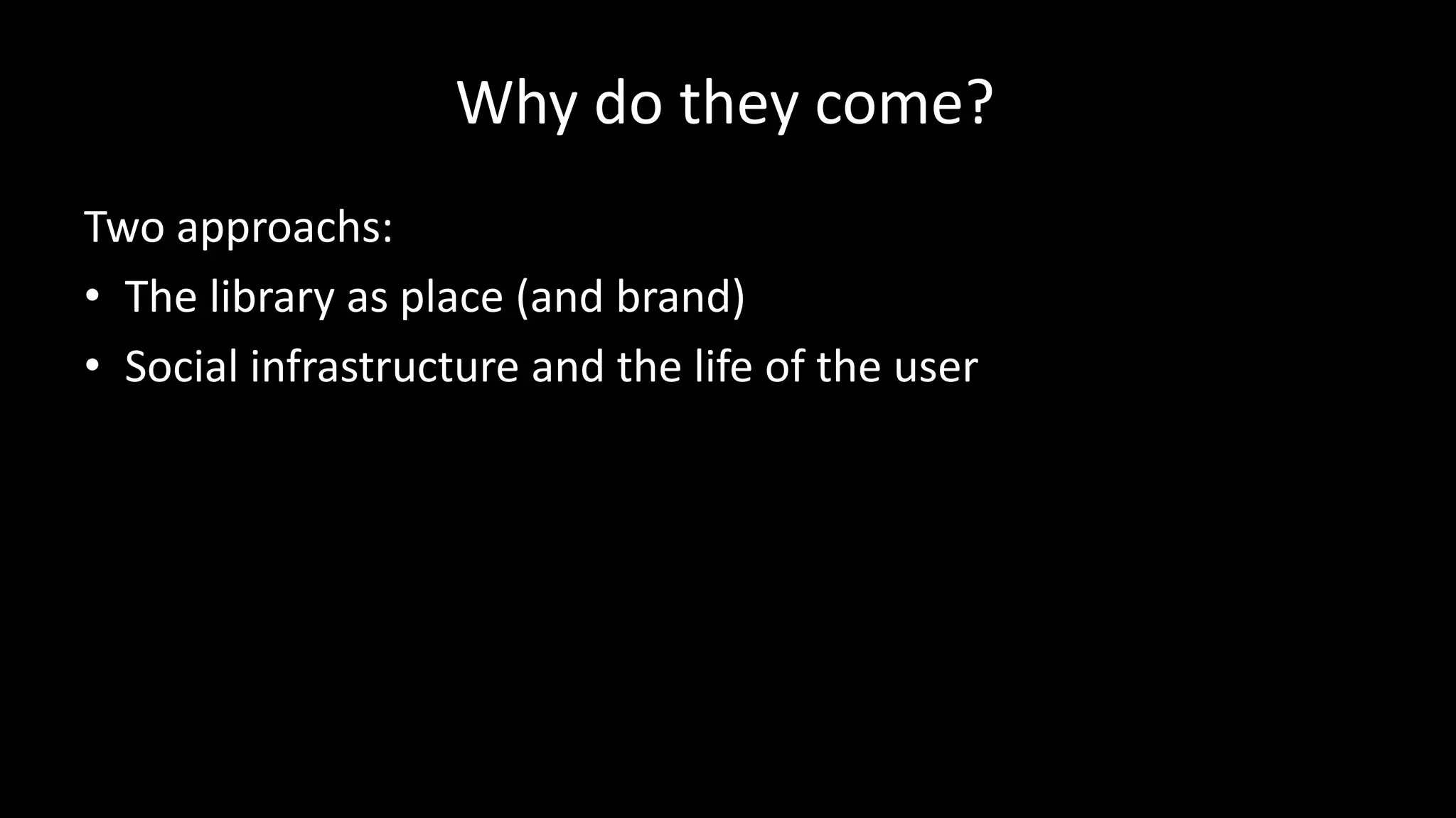 Why do they come?
Two approachs:
• The library as place (and brand)
• Social infrastructure and the life of the user
 