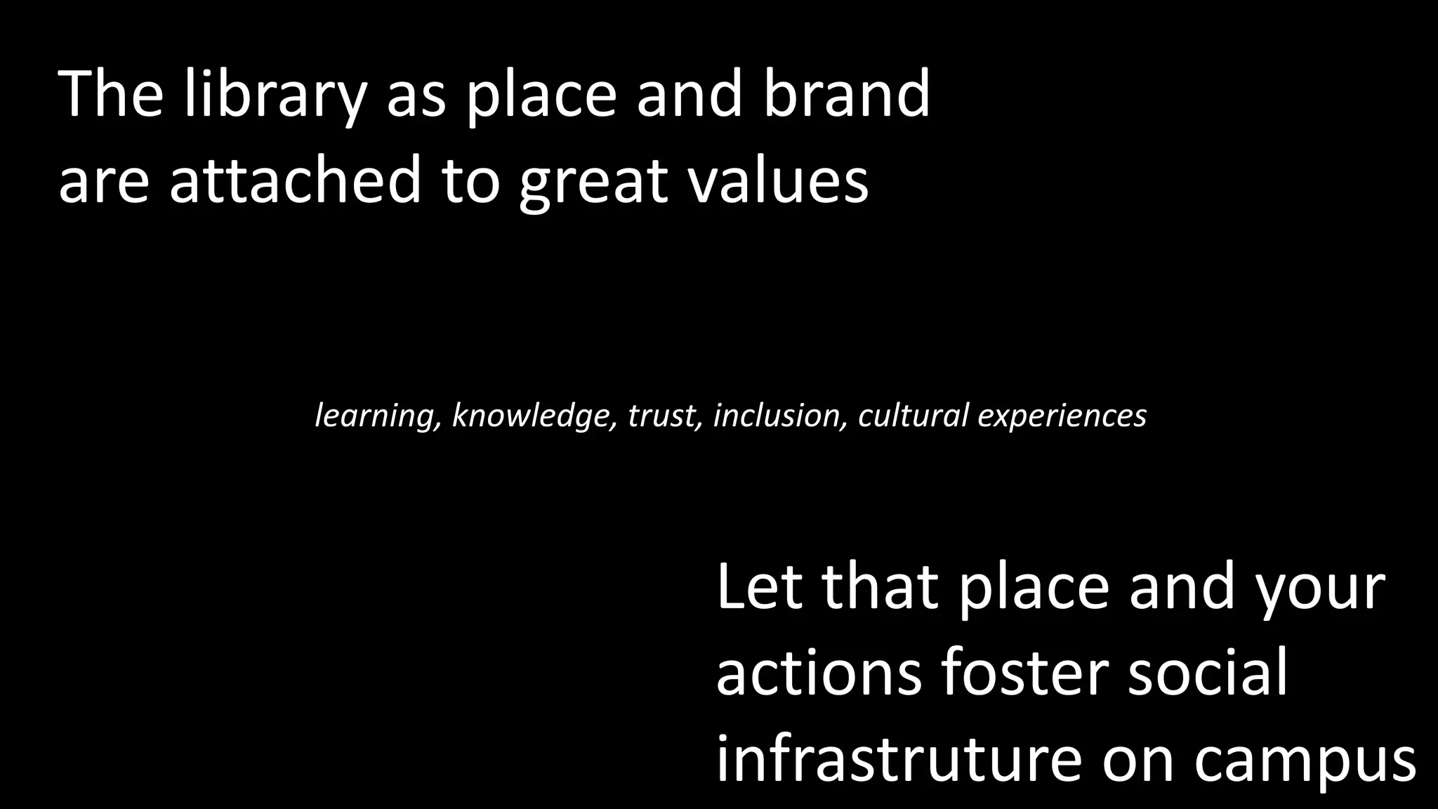 The library as place and brand
are attached to great values
Let that place and your
actions foster social
infrastruture on campus
learning, knowledge, trust, inclusion, cultural experiences
 