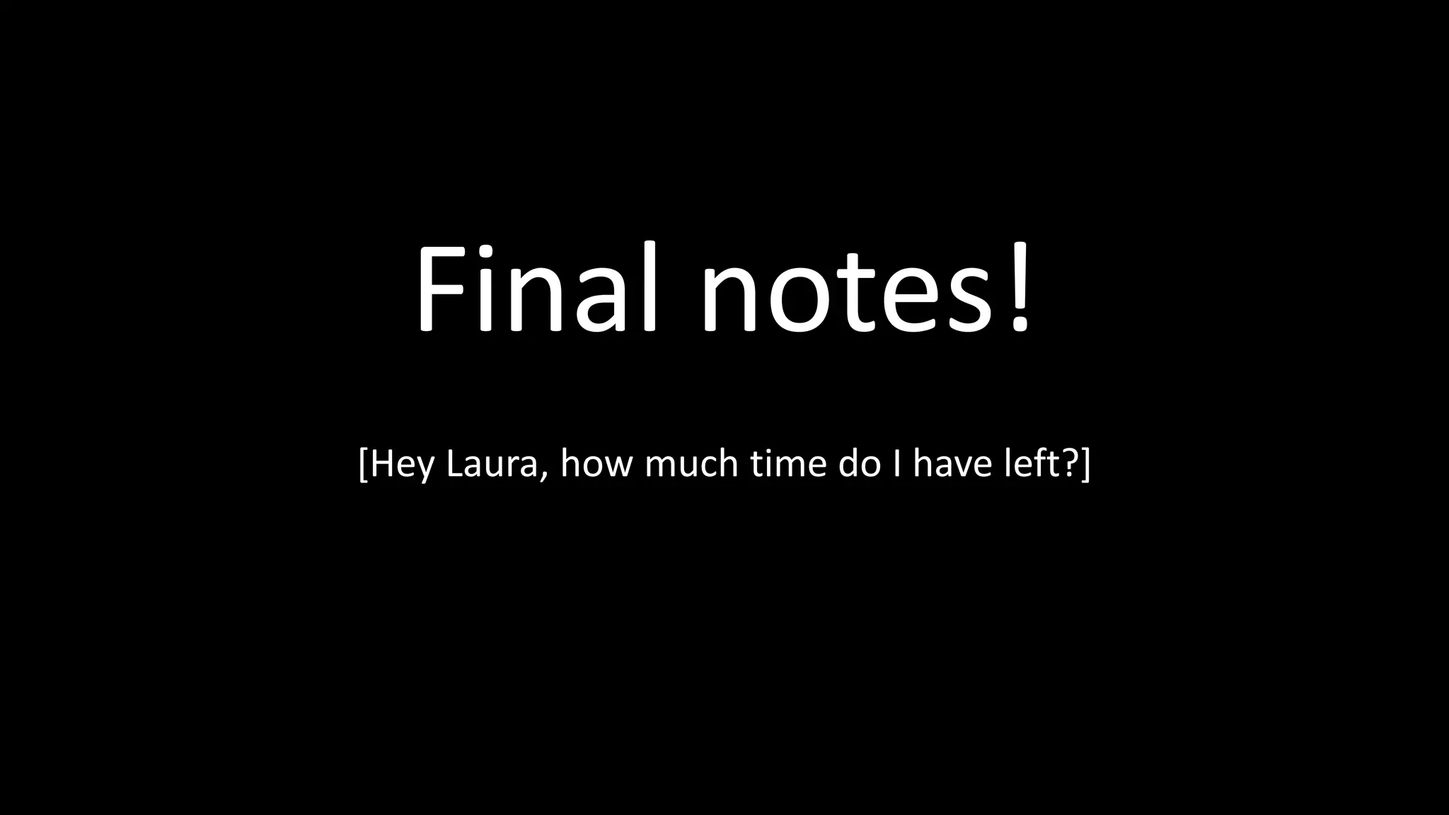 Final notes!
[Hey Laura, how much time do I have left?]
 