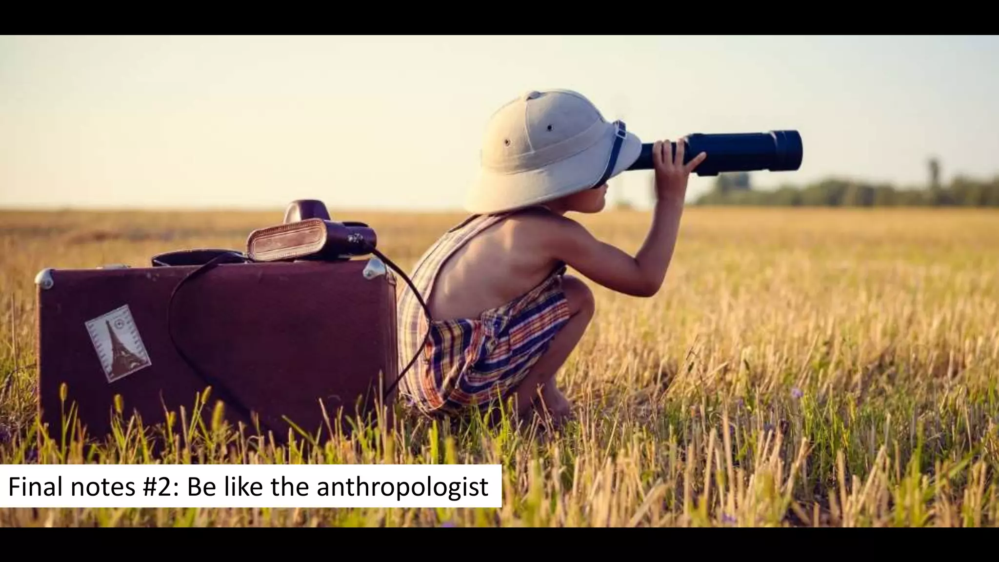 Final notes #2: Be like the anthropologist
 