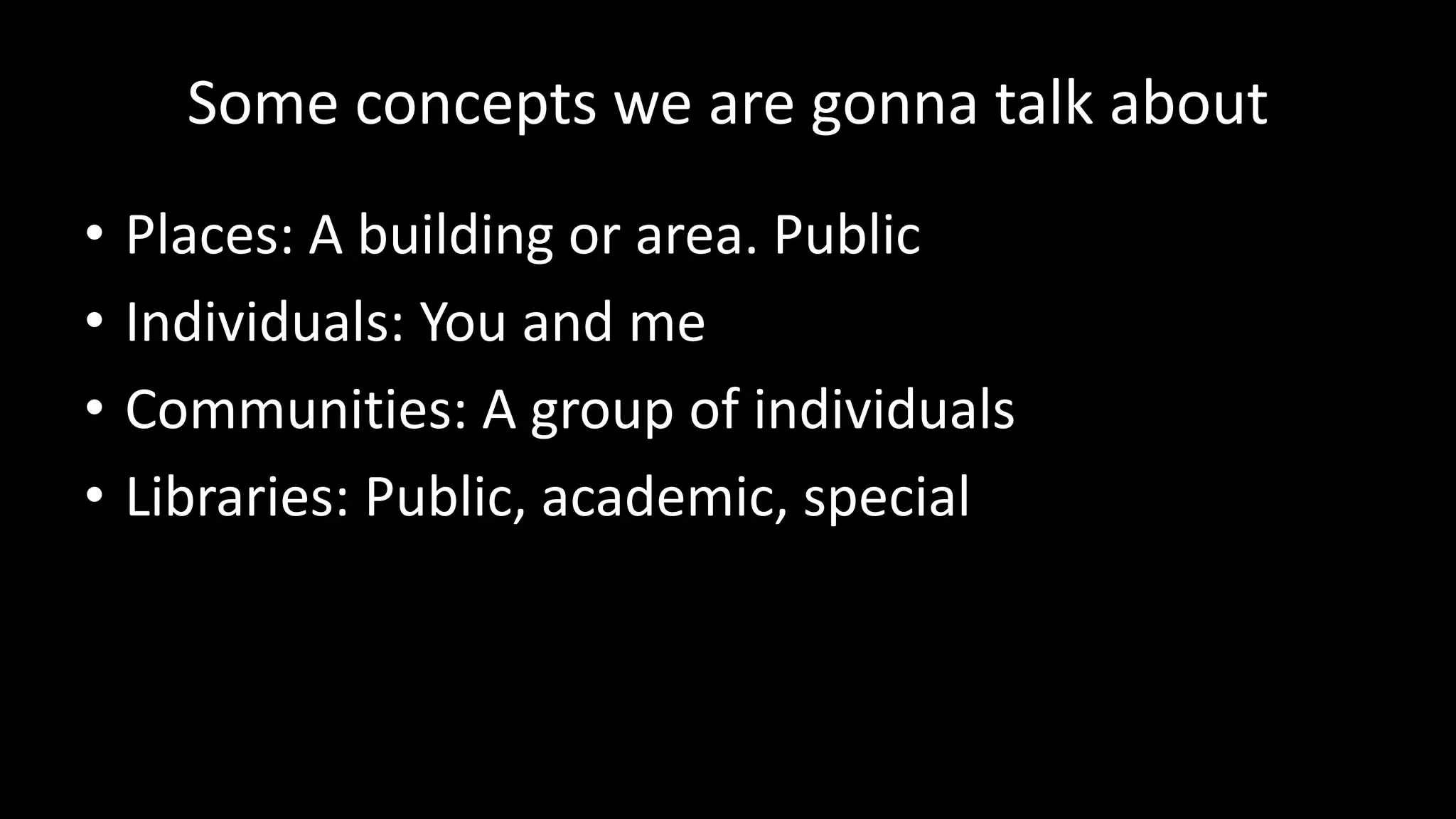 Some concepts we are gonna talk about
• Places: A building or area. Public
• Individuals: You and me
• Communities: A group of individuals
• Libraries: Public, academic, special
 