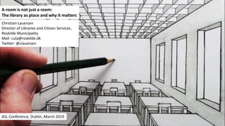 A room is not just a room:
The library as place and why it matters
Christian Lauersen
Director of Libraries and Citizen Services,
Roskilde Municipality
Mail: cula@roskilde.dk
Twitter: @clauersen
ASL Conference, Dublin, March 2019
 