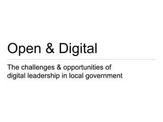 Open & Digital
The challenges & opportunities of
digital leadership in local government
 