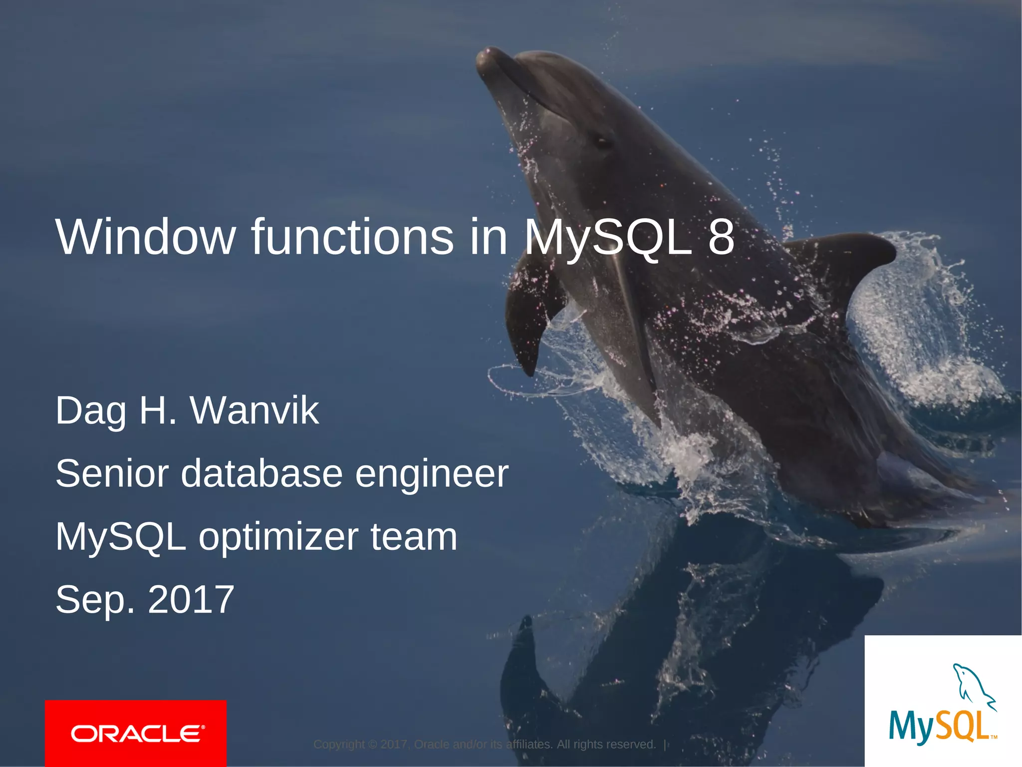 Copyright © 2017, Oracle and/or its affiliates. All rights reserved. |Copyright © 2017, Oracle and/or its affiliates. All rights reserved. |
Window functions in MySQL 8
Dag H. Wanvik
Senior database engineer
MySQL optimizer team
Sep. 2017
 