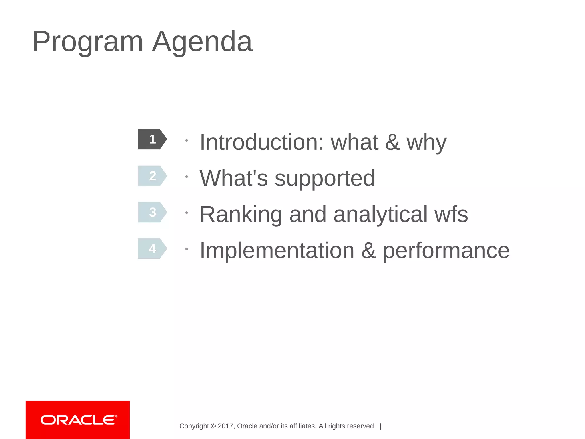 Copyright © 2017, Oracle and/or its affiliates. All rights reserved. |
Program Agenda
•
Introduction: what & why
•
What's supported
•
Ranking and analytical wfs
•
Implementation & performance
1
2
3
44
 