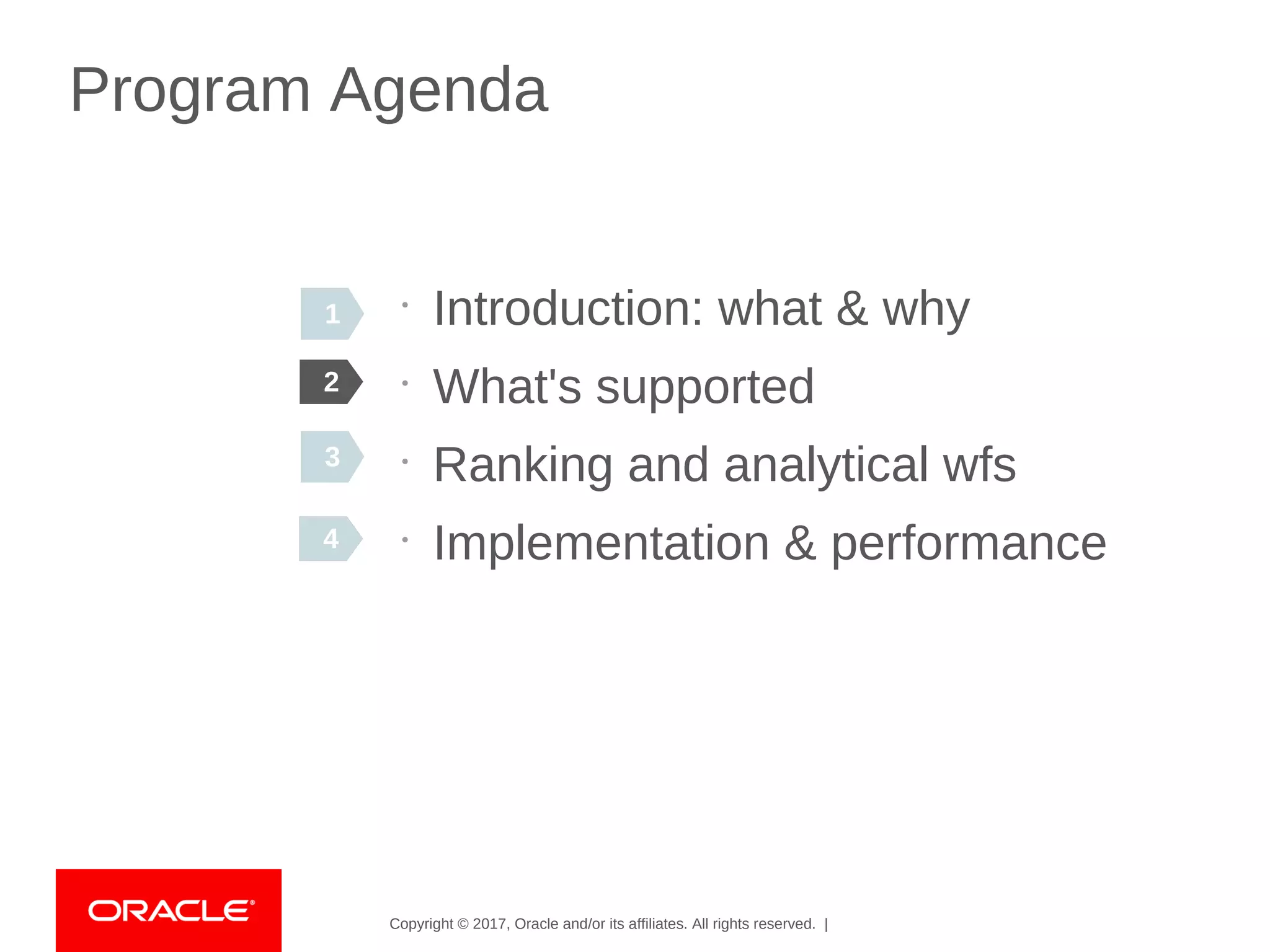 Copyright © 2017, Oracle and/or its affiliates. All rights reserved. |
Program Agenda
•
Introduction: what & why
•
What's supported
•
Ranking and analytical wfs
•
Implementation & performance
2
4
3
4
1
 