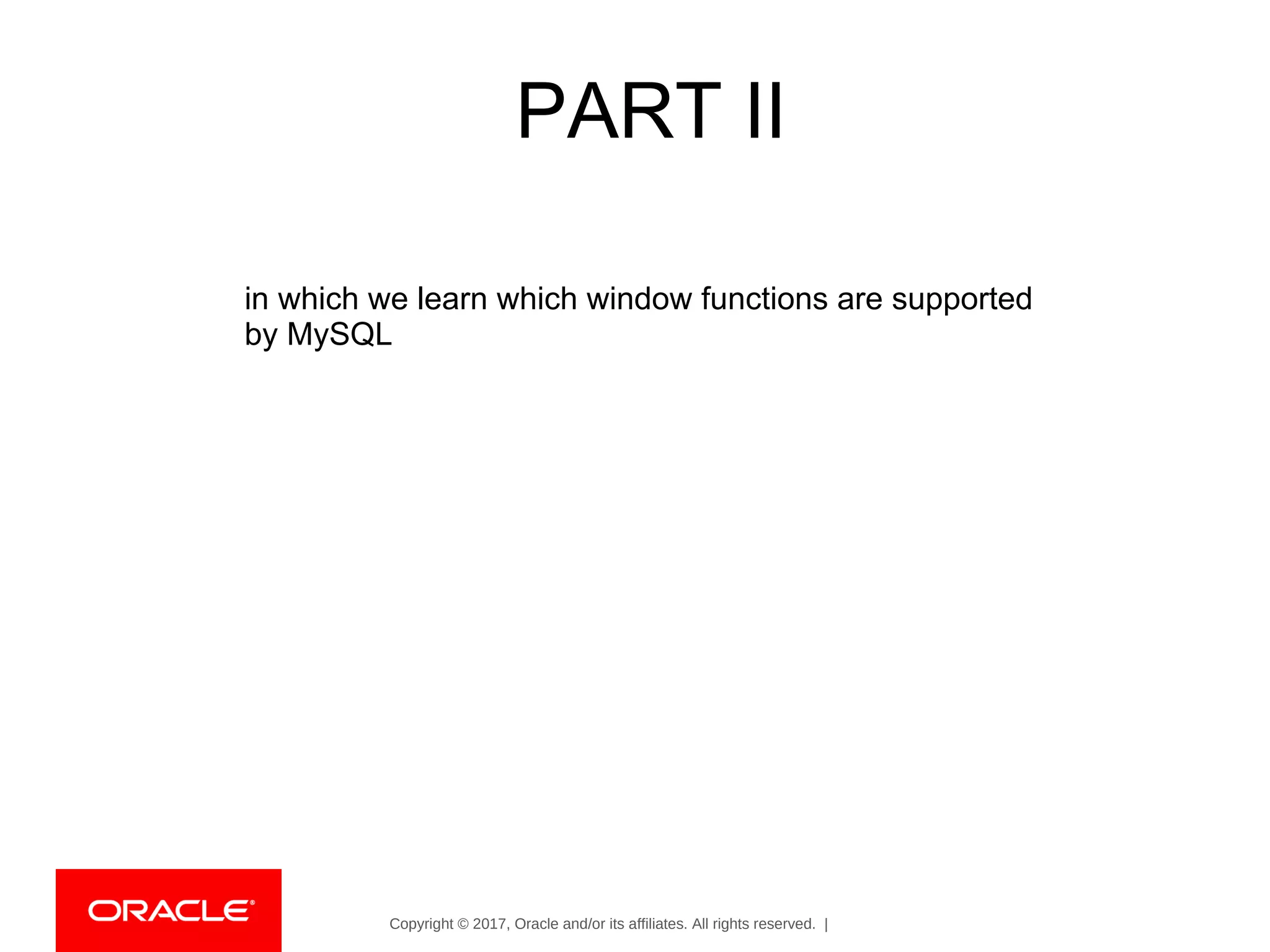 Copyright © 2017, Oracle and/or its affiliates. All rights reserved. |
PART II
in which we learn which window functions are supported
by MySQL
 