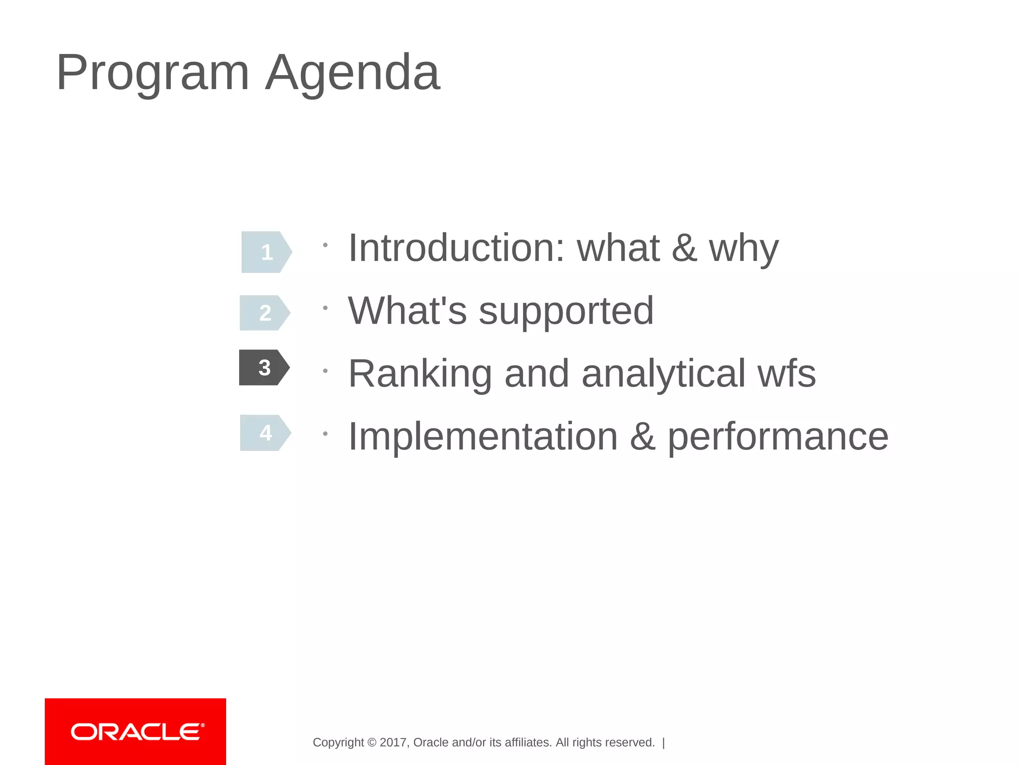 Copyright © 2017, Oracle and/or its affiliates. All rights reserved. |
Program Agenda
•
Introduction: what & why
•
What's supported
•
Ranking and analytical wfs
•
Implementation & performance
3
4
2
4
1
 