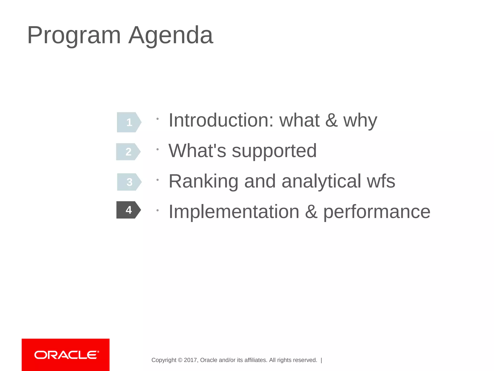 Copyright © 2017, Oracle and/or its affiliates. All rights reserved. |
Program Agenda
•
Introduction: what & why
•
What's supported
•
Ranking and analytical wfs
•
Implementation & performance4
2
3
1
 