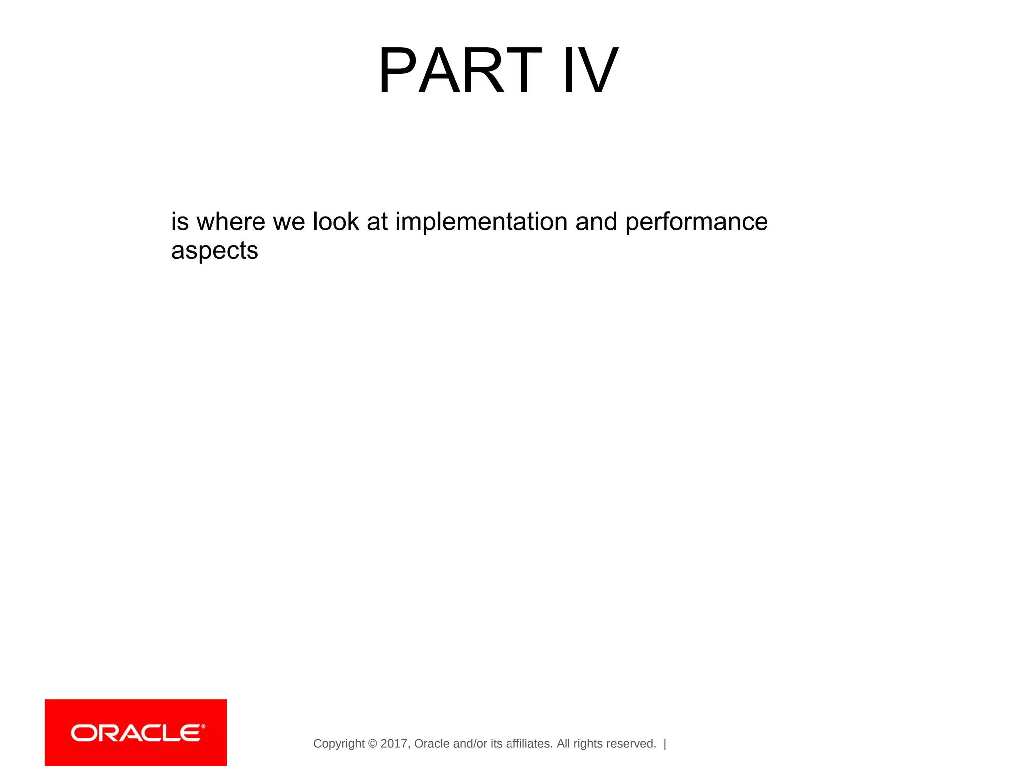 Copyright © 2017, Oracle and/or its affiliates. All rights reserved. |
PART IV
is where we look at implementation and performance
aspects
 