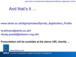 And that’s it … www.ukoln.ac.uk/digirep/index/Eprints_Application_Profile < j. allinson @ ukoln .ac. uk > < andy . powell @ eduserv .org. uk > Presentation will be available at the above URL shortly … 