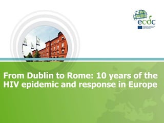 From Dublin to Rome: 10 years of the
HIV epidemic and response in Europe
 