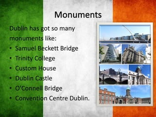 Dublin has got so many
monuments like:
• Samuel Beckett Bridge
• Trinity College
• Custom House
• Dublin Castle
• O'Connell Bridge
• Convention Centre Dublin.
 