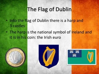 • Into the flag of Dublin there is a harp and
3 castles
• The harp is the national symbol of Ireland and
it is in his coin: the Irish euro
 