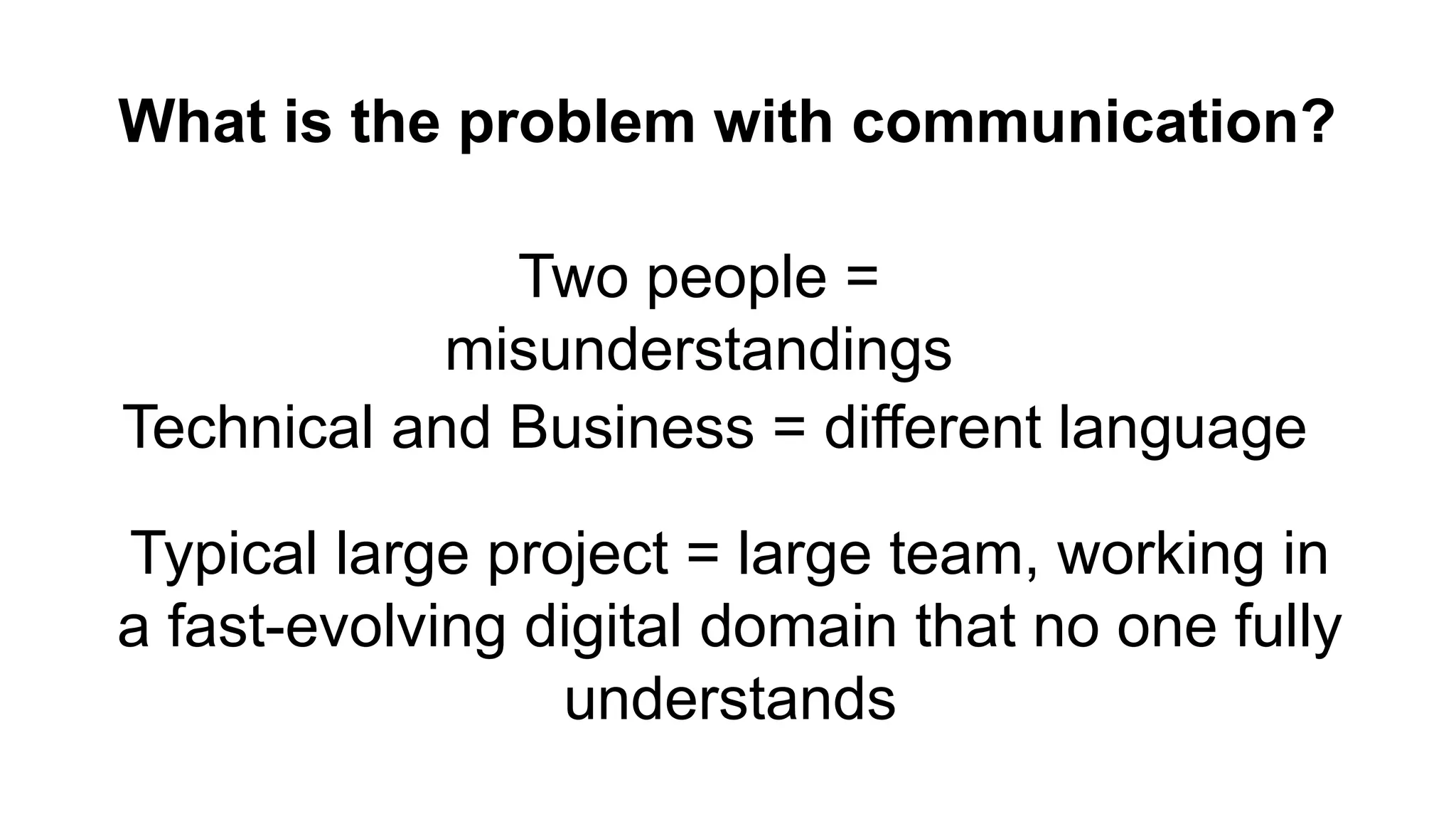 What is the problem with communication? Two people = misunderstandings Technical and Business = different language Typical large project = large team, working in a fast-evolving digital domain that no one fully understands 