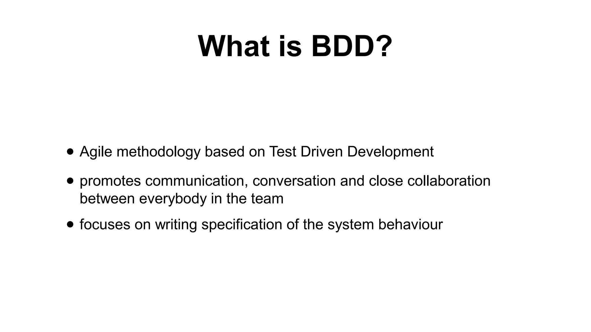 What is BDD? ● Agile methodology based on Test Driven Development ● promotes communication, conversation and close collaboration between everybody in the team ● focuses on writing specification of the system behaviour 