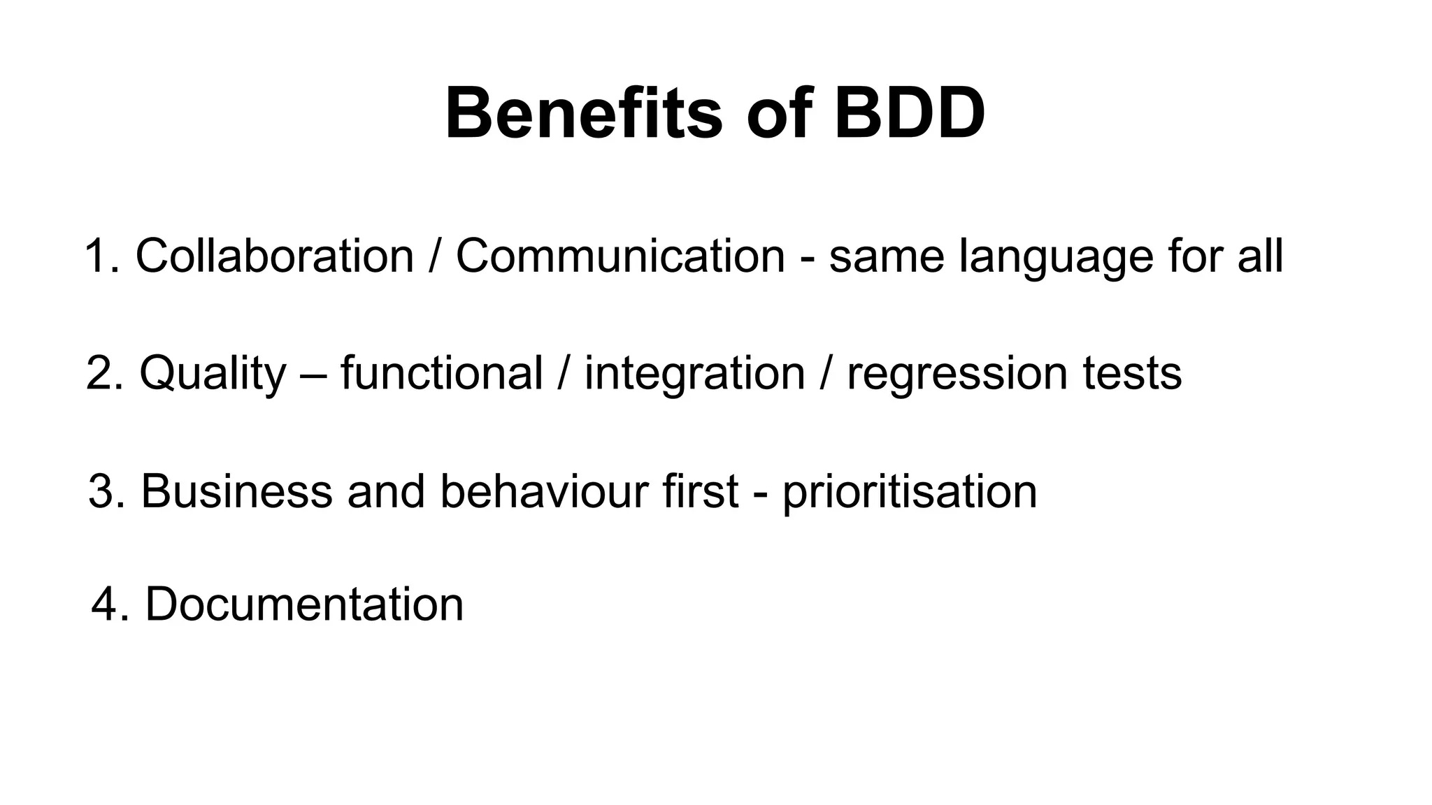 Benefits of BDD 3. Business and behaviour first - prioritisation 1. Collaboration / Communication - same language for all 2. Quality – functional / integration / regression tests 4. Documentation 