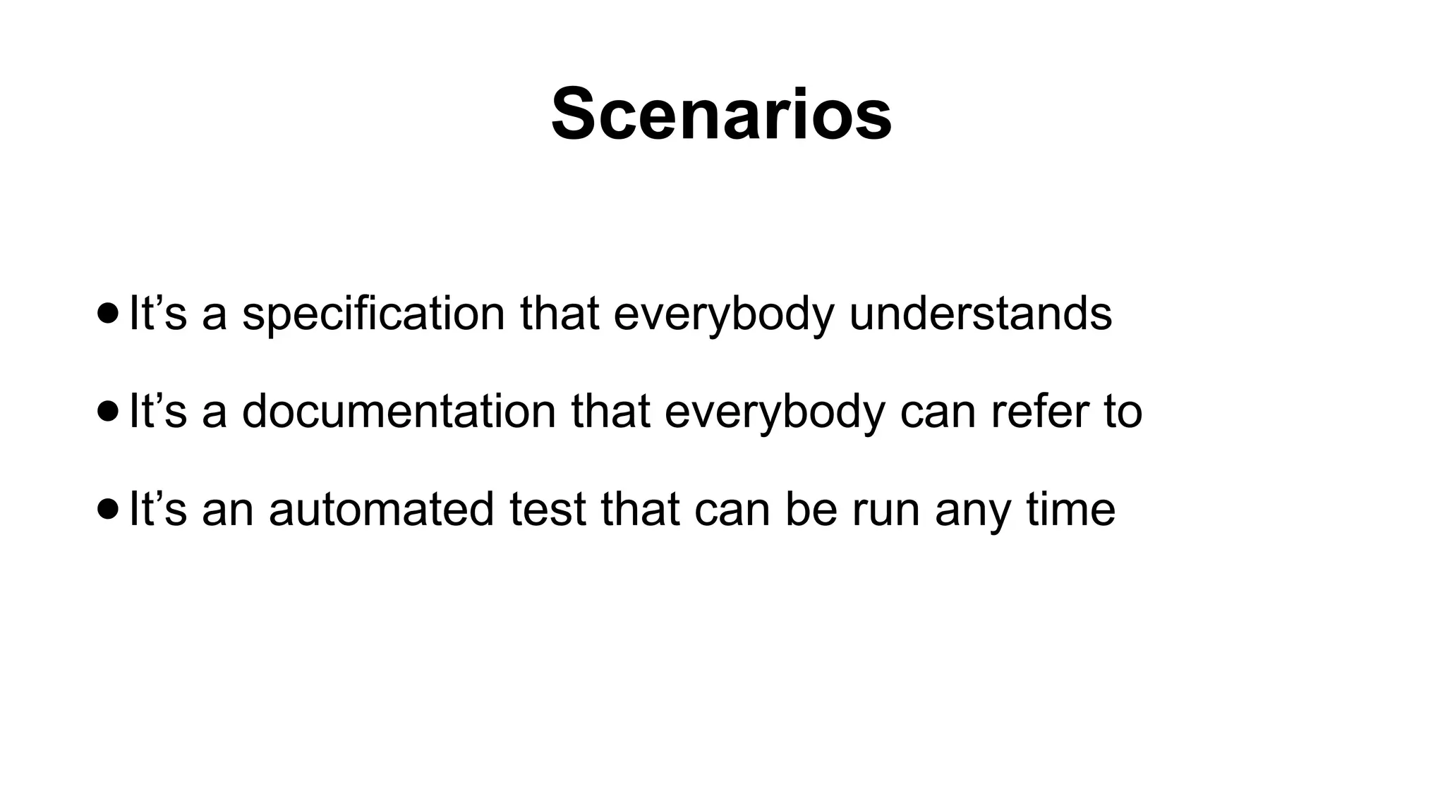 Scenarios ●It’s a speciﬁcation that everybody understands ●It’s a documentation that everybody can refer to ●It’s an automated test that can be run any time 