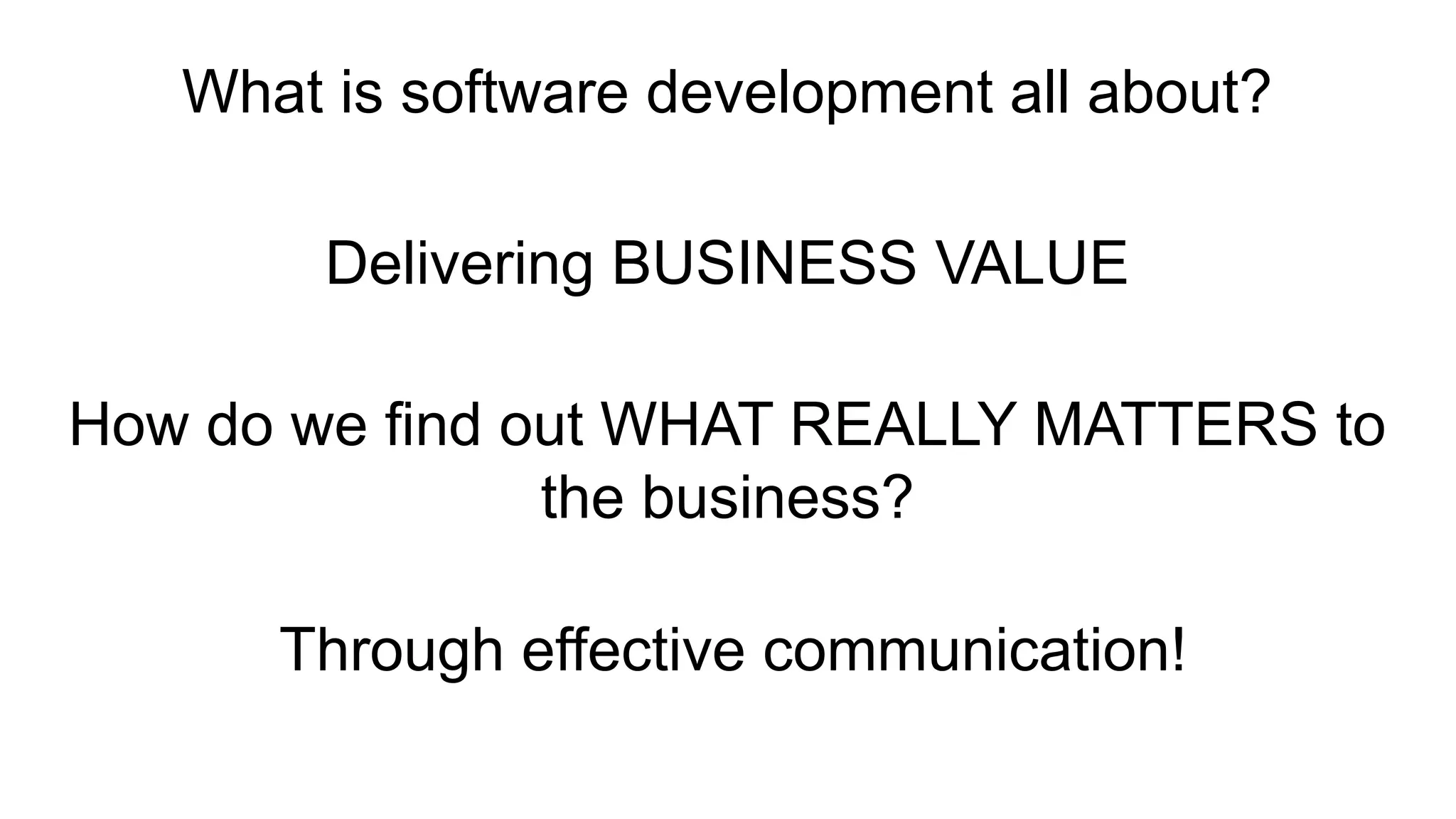 What is software development all about? Delivering BUSINESS VALUE How do we find out WHAT REALLY MATTERS to the business? Through effective communication! 