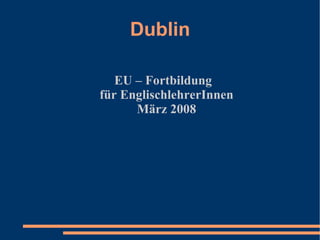Dublin

   EU – Fortbildung
für EnglischlehrerInnen
      März 2008
 