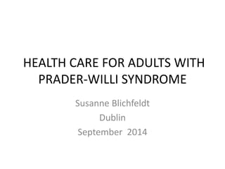 HEALTH CARE FOR ADULTS WITH 
PRADER-WILLI SYNDROME 
Susanne Blichfeldt 
Dublin 
September 2014 
 