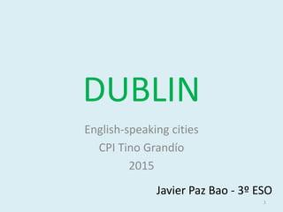 DUBLIN
English-speaking cities
CPI Tino Grandío
2015
Javier Paz Bao - 3º ESO
1
 