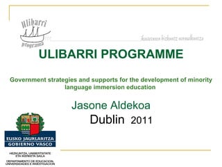 ULIBARRI PROGRAMME Government strategies and supports for the development of minority language immersion education   Jasone Aldekoa Dublin  2011 