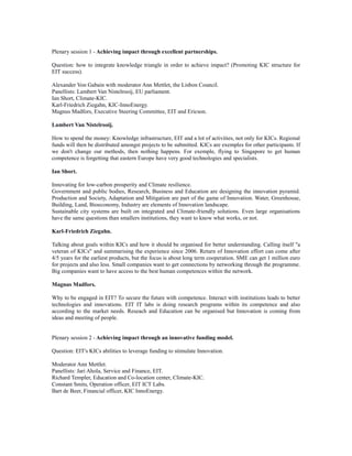 Plenary session 1 - Achieving impact through excellent partnerships.
Question: how to integrate knowledge triangle in order to achieve impact? (Promoting KIC structure for
EIT success).
Alexander Von Gabain with moderator Ann Mettlet, the Lisbon Council.
Panellists: Lambert Van Nistelrooij, EU parliament.
Ian Short, Climate-KIC.
Karl-Friedrich Ziegahn, KIC-InnoEnergy.
Magnus Madfors, Executive Steering Committee, EIT and Ericson.
Lambert Van Nistelrooij.
How to spend the money: Knowledge infrastructure, EIT and a lot of activities, not only for KICs. Regional
funds will then be distributed amongst projects to be submitted. KICs are exemples for other participants. If
we don't change our methods, then nothing happens. For exemple, flying to Singapore to get human
competence is forgetting that eastern Europe have very good technologies and specialists.
Ian Short.
Innovating for low-carbon prosperity and Climate resilience.
Government and public bodies, Research, Business and Education are designing the innovation pyramid.
Production and Society, Adaptation and Mitigation are part of the game of Innovation. Water, Greenhouse,
Building, Land, Bioeconomy, Industry are elements of Innovation landscape.
Sustainable city systems are built on integrated and Climate-friendly solutions. Even large organisations
have the same questions than smallers institutions, they want to know what works, or not.
Karl-Friedrich Ziegahn.
Talking about goals within KICs and how it should be organised for better understanding. Calling itself "a
veteran of KICs" and summarising the experience since 2006. Return of Innovation effort can come after
4/5 years for the earliest products, but the focus is about long term cooperation. SME can get 1 million euro
for projects and also less. Small companies want to get connections by networking through the programme.
Big companies want to have access to the best human competences within the network.
Magnus Madfors.
Why to be engaged in EIT? To secure the future with competence. Interact with institutions leads to better
technologies and innovations. EIT IT labs is doing research programs within its competence and also
according to the market needs. Reseach and Education can be organised but Innovation is coming from
ideas and meeting of people.
Plenary session 2 - Achieving impact through an innovative funding model.
Question: EIT's KICs abilities to leverage funding to stimulate Innovation.
Moderator Ann Mettlet.
Panellists: Jari Ahola, Service and Finance, EIT.
Richard Templer, Education and Co-location center, Climate-KIC.
Constant Smits, Operation officer, EIT ICT Labs.
Bart de Beer, Financial officer, KIC InnoEnergy.
 