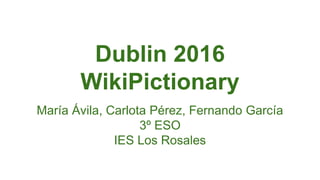 Dublin 2016
WikiPictionary
María Ávila, Carlota Pérez, Fernando García
3º ESO
IES Los Rosales
 