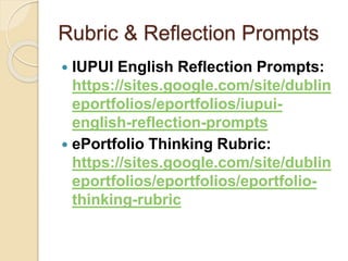 Rubric & Reflection Prompts
 IUPUI English Reflection Prompts:
https://sites.google.com/site/dublin
eportfolios/eportfolios/iupui-
english-reflection-prompts
 ePortfolio Thinking Rubric:
https://sites.google.com/site/dublin
eportfolios/eportfolios/eportfolio-
thinking-rubric
 