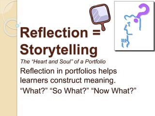 Reflection =
Storytelling
The “Heart and Soul” of a Portfolio
Reflection in portfolios helps
learners construct meaning.
“What?” “So What?” “Now What?”
 
