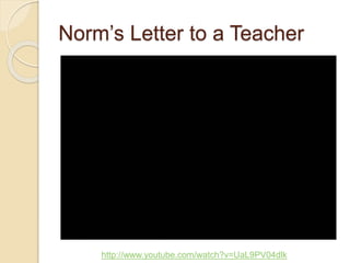 Norm’s Letter to a Teacher
http://www.youtube.com/watch?v=UaL9PV04dlk
 