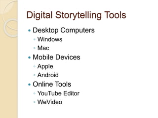 Digital Storytelling Tools
 Desktop Computers
◦ Windows
◦ Mac
 Mobile Devices
◦ Apple
◦ Android
 Online Tools
◦ YouTube Editor
◦ WeVideo
 