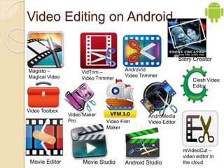 Video Editing on Android
VidTrim –
Video Trimmer
Magisto –
Magical Video
AndroVid
Video Trimmer
mVideoCut –
video editor in
the cloudAndroid StudioMovie Editor
Story Creator
Movie Studio
Video Toolbox
Video Film
Maker
Clesh Video
Editor
Video Maker
Pro
AndroMedia
Video Editor
 