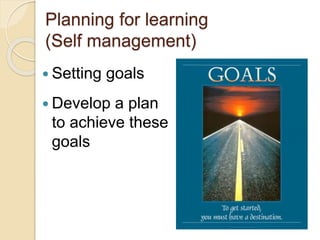 Planning for learning
(Self management)
 Setting goals
 Develop a plan
to achieve these
goals
 