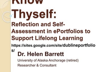 Know
Thyself:
Reflection and Self-
Assessment in ePortfolios to
Support Lifelong Learning
Dr. Helen Barrett
University of Alaska Anchorage (retired)
Researcher & Consultant
https://sites.google.com/site/dublineportfolio
s/
 